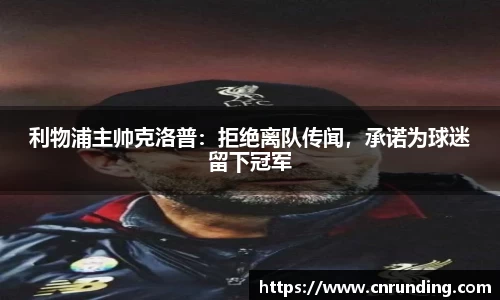 利物浦主帅克洛普：拒绝离队传闻，承诺为球迷留下冠军